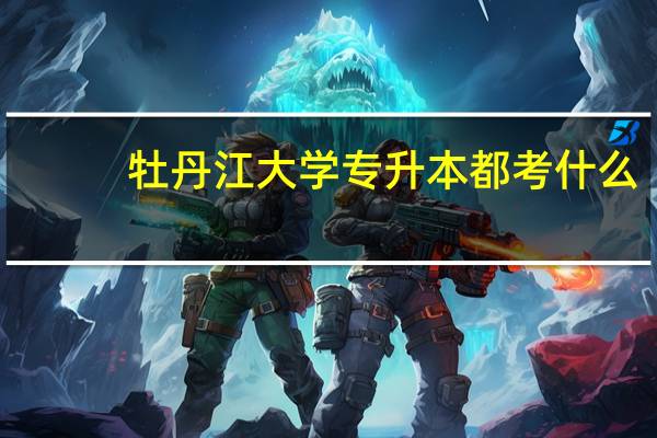 牡丹江大学专升本都考什么