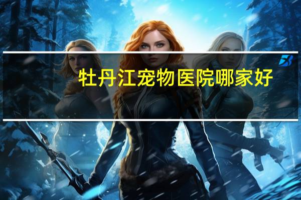 牡丹江宠物医院哪家好