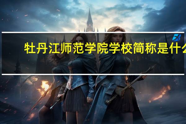 牡丹江师范学院学校简称是什么