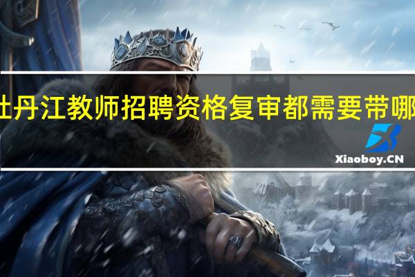 牡丹江教师招聘资格复审都需要带哪些材料
