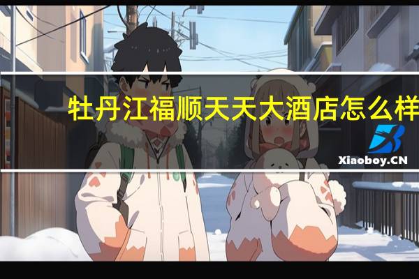 牡丹江福顺天天大酒店怎么样