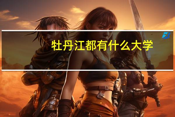 牡丹江都有什么大学-生活资讯-生活常识网