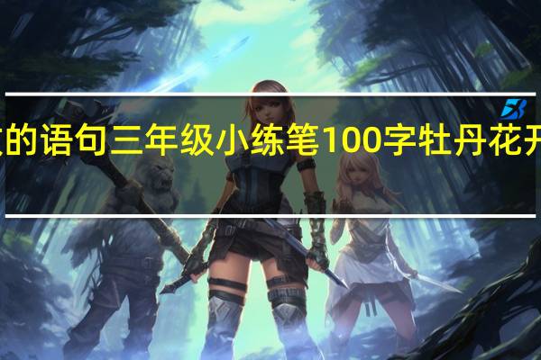 牡丹花开放的语句三年级小练笔100字 牡丹花开放的语句和时间