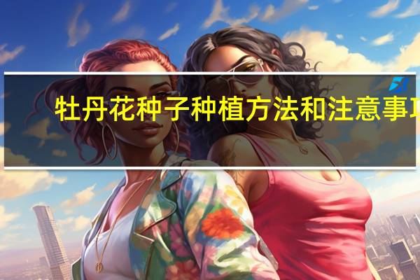 牡丹花种子种植方法和注意事项