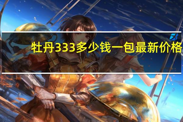 牡丹333多少钱一包最新价格（牡丹333多少钱一包）