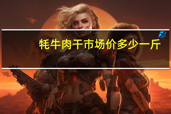 牦牛肉干市场价多少一斤（牦牛肉干多少钱一斤）