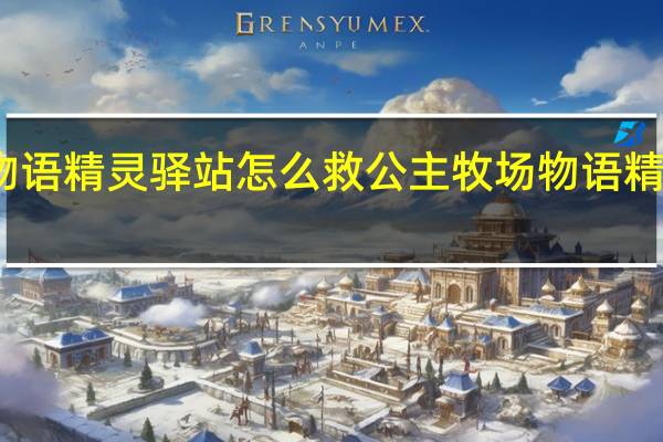 牧场物语精灵驿站怎么救公主 牧场物语精灵驿站攻略