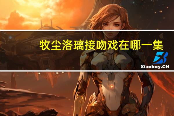 牧尘洛璃接吻戏在哪一集（牧尘和洛璃接吻）