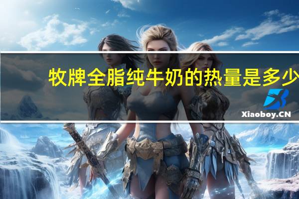 牧 牌全脂纯牛奶的热量是多少