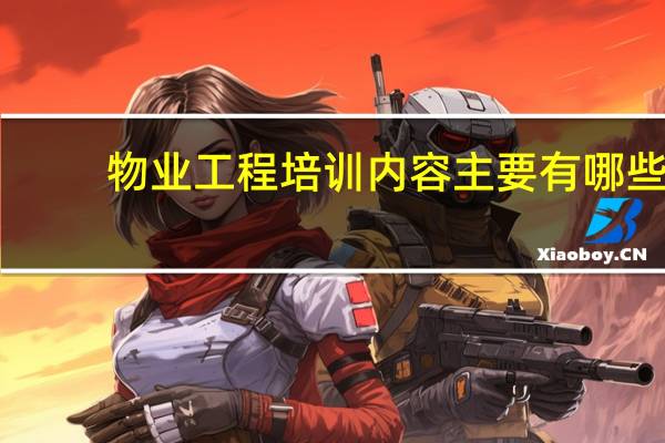 物业工程培训内容主要有哪些（工程培训内容主要有哪些）