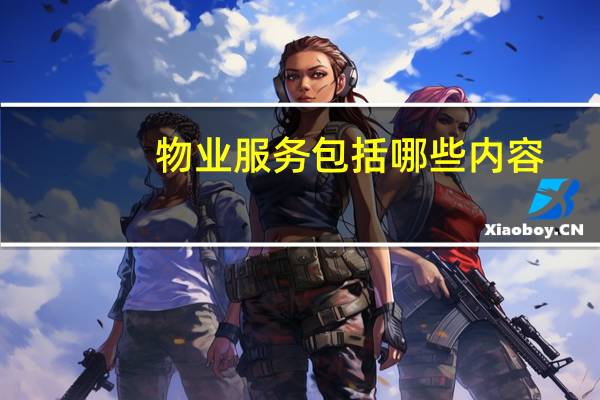 物业服务包括哪些内容?（物业服务内容有哪些）