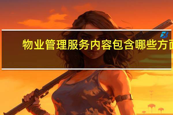 物业管理服务内容包含哪些方面（物业管理服务内容包含哪些）