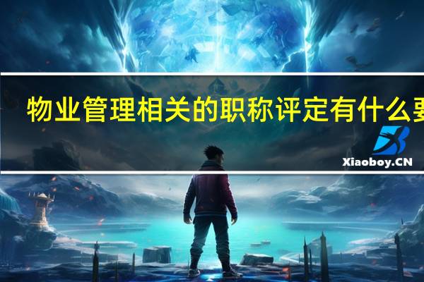 物业管理相关的职称评定有什么要求