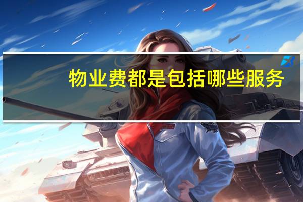 物业费都是包括哪些服务（物业费包括哪些内容）
