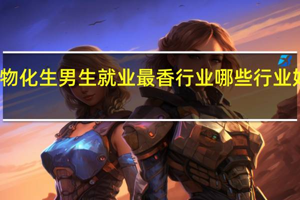 物化生男生就业最香行业 哪些行业好就业