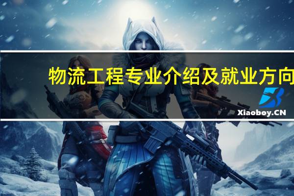 物流工程专业介绍及就业方向（物流工程专业介绍）