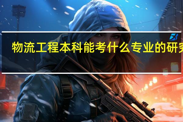 物流工程本科能考什么专业的研究生