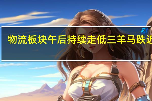 物流板块午后持续走低三羊马跌近7%