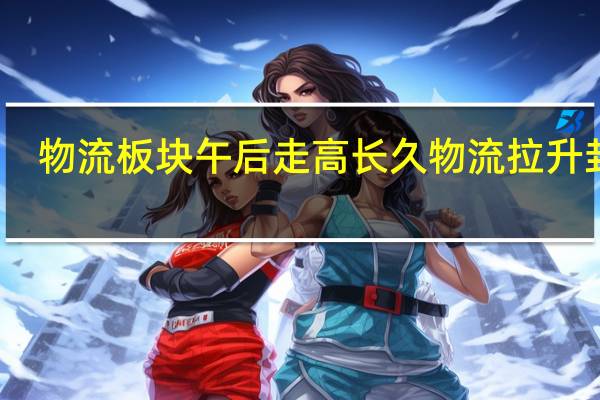 物流板块午后走高长久物流拉升封板