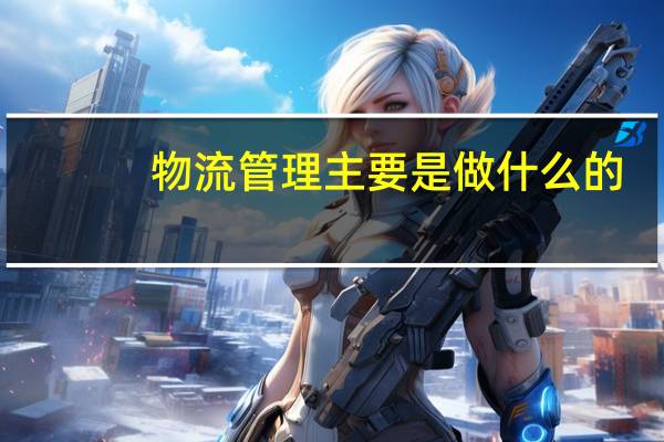 物流管理主要是做什么的