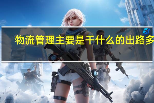 物流管理主要是干什么的 出路多吗
