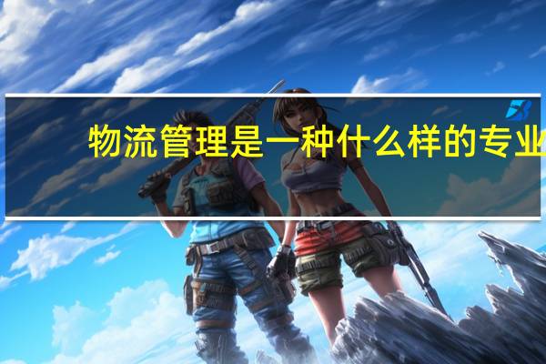 物流管理是一种什么样的专业