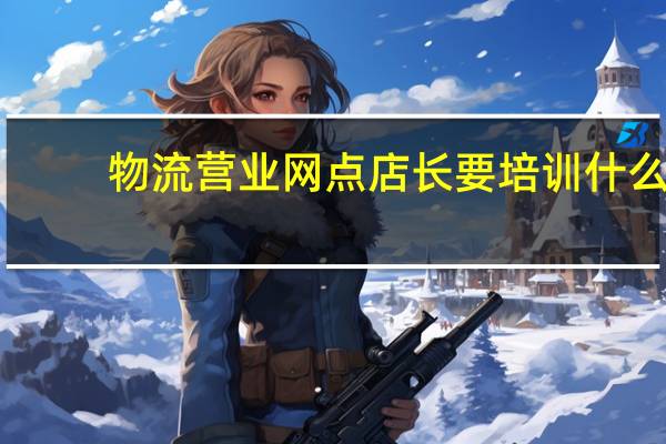 物流营业网点店长要培训什么