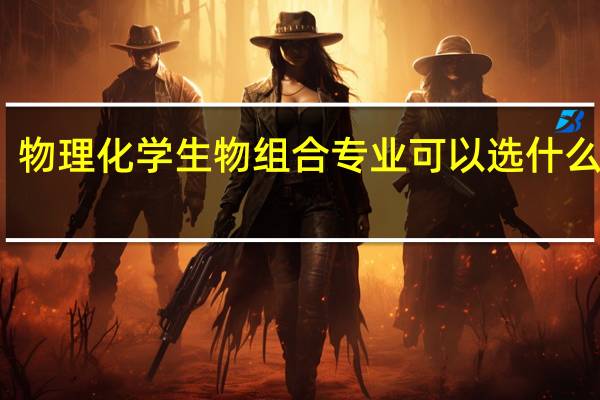 物理化学生物组合专业可以选什么专业