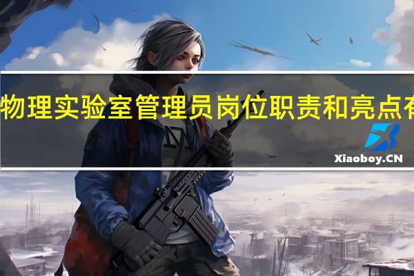 物理实验室管理员岗位职责和亮点有哪些