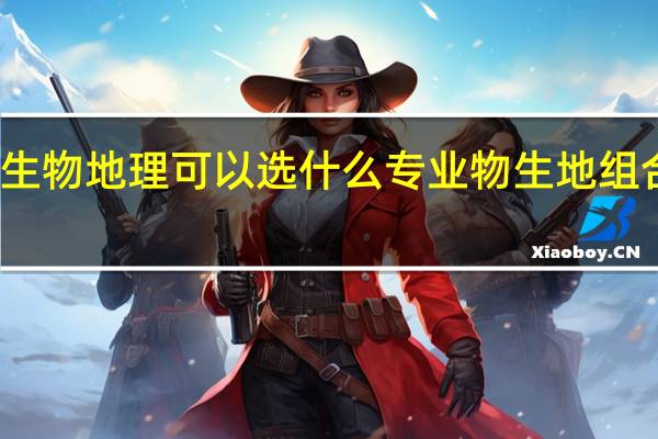 物理生物地理可以选什么专业 物生地组合专业推荐