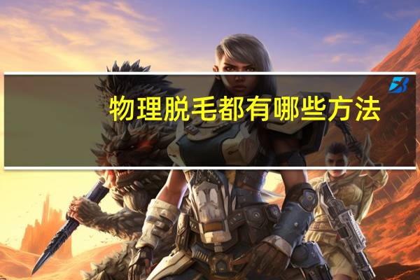 物理脱毛都有哪些方法(手上脱毛有什么好方法)