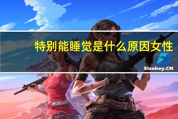 特别能睡觉是什么原因女性（特别能睡觉是什么原因）