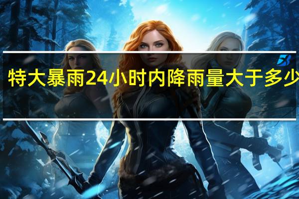 特大暴雨24小时内降雨量大于多少亳米