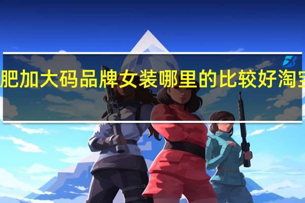 特大码加肥加大码品牌女装哪里的比较好 淘宝网加大码女装