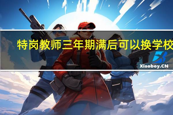 特岗教师三年期满后可以换学校吗