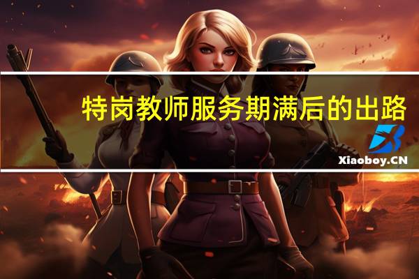 特岗教师服务期满后的出路