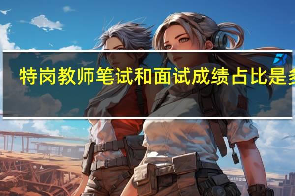 特岗教师笔试和面试成绩占比是多少