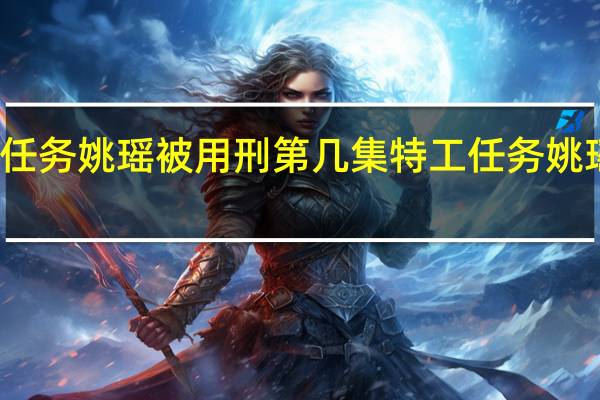 特工任务姚瑶被用刑第几集 特工任务姚瑶是反派吗