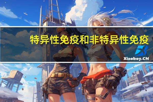 特异性免疫和非特异性免疫(特异性免疫和非特异性免疫)