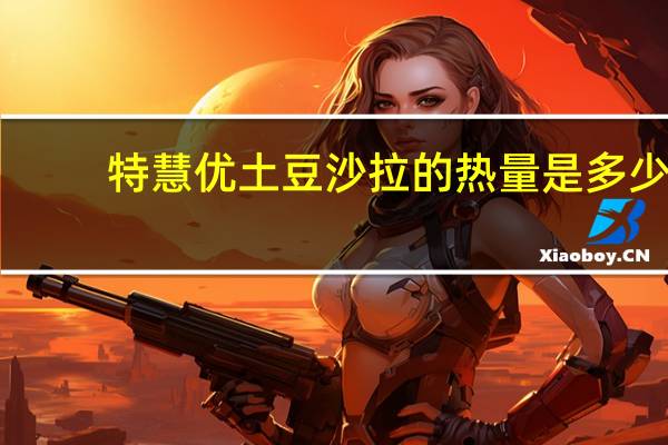 特慧优 土豆沙拉的热量是多少