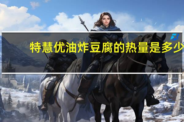 特慧优 油炸豆腐的热量是多少