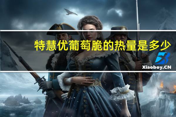 特慧优 葡萄脆的热量是多少