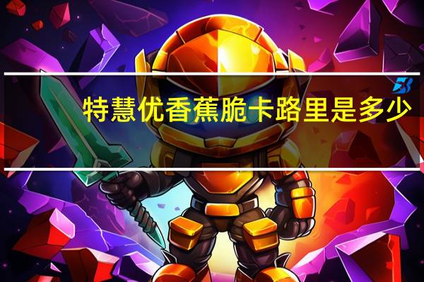 特慧优 香蕉脆卡路里是多少