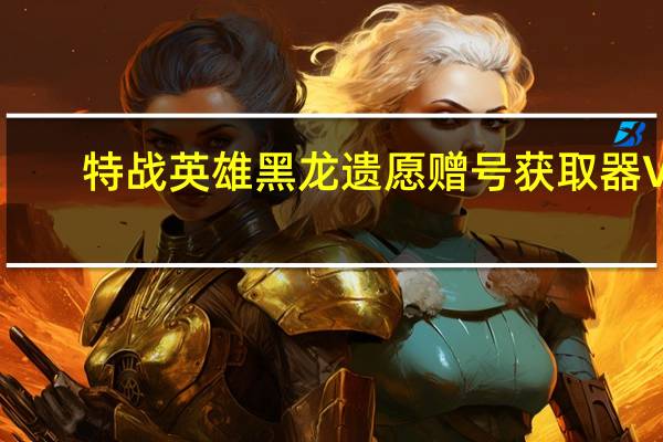 特战英雄黑龙遗愿赠号获取器 V1.1 绿色免费版（特战英雄黑龙遗愿赠号获取器 V1.1 绿色免费版功能简介）