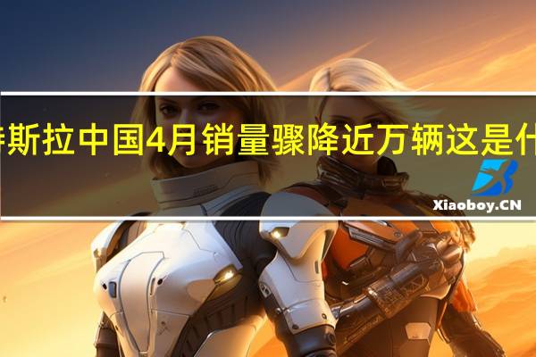 特斯拉中国4月销量骤降近万辆 这是什么概念