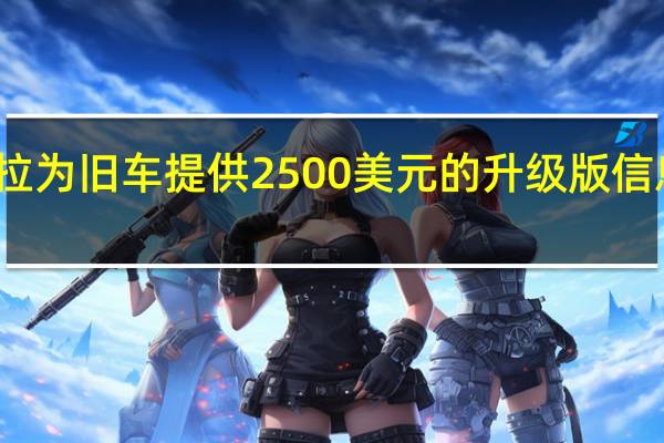 特斯拉为旧车提供2500美元的升级版信息娱乐系统