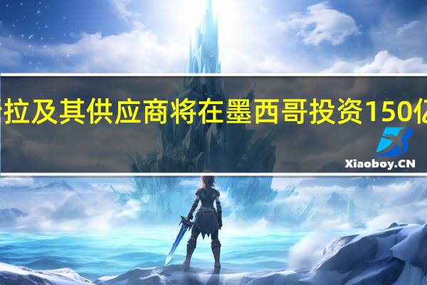特斯拉及其供应商将在墨西哥投资150亿美元建厂