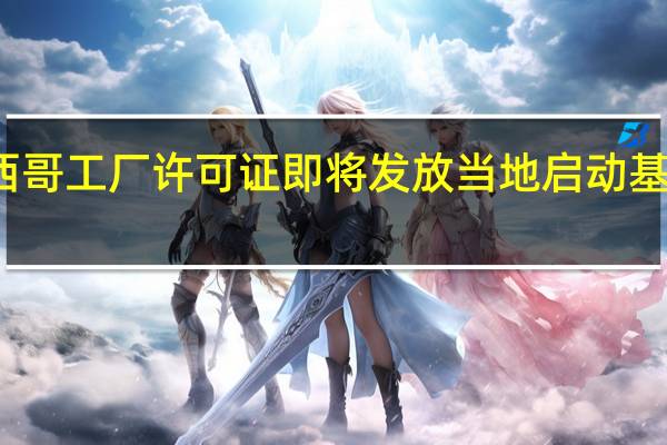特斯拉墨西哥工厂许可证即将发放 当地启动基础设施建设工作