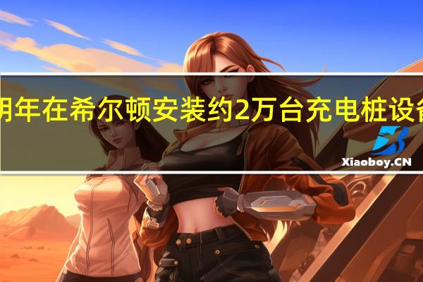 特斯拉将于明年在希尔顿安装约2万台充电桩设备 将于2025年完工