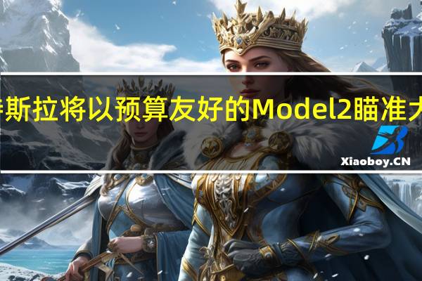 特斯拉将以预算友好的Model 2瞄准大众市场